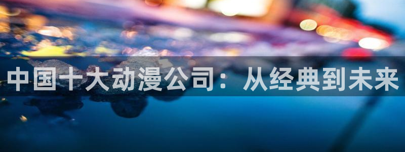 虫虫漫画作品:中国十大动漫公司:从经典到未来配图