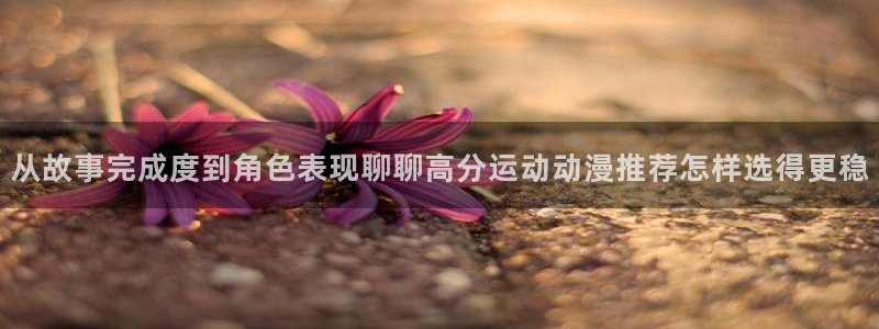 虫虫漫画阅读网站:从故事完成度到角色表现聊聊高分运动动漫推荐怎样选得更稳配图