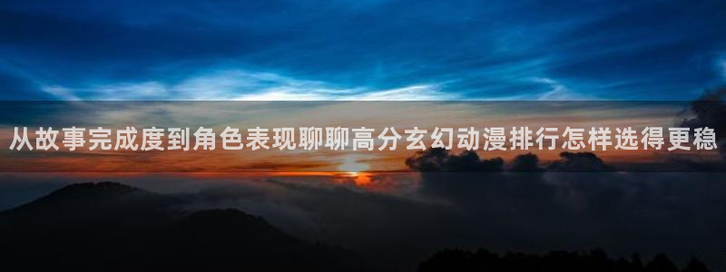 虫虫漫画阅读网:从故事完成度到角色表现聊聊高分玄幻动漫排行怎样选得更稳配图