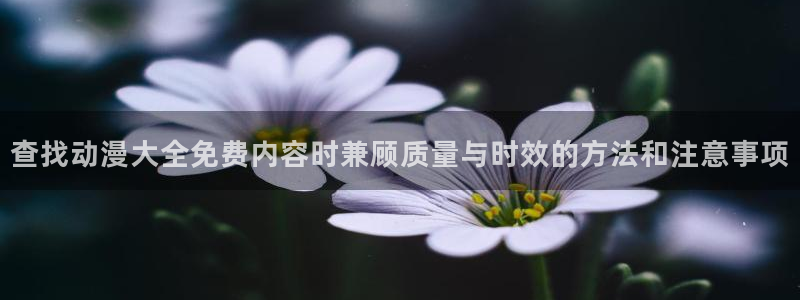 虫虫漫画阅读大全免费:查找动漫大全免费内容时兼顾质量与时效的方法和注意事项配图