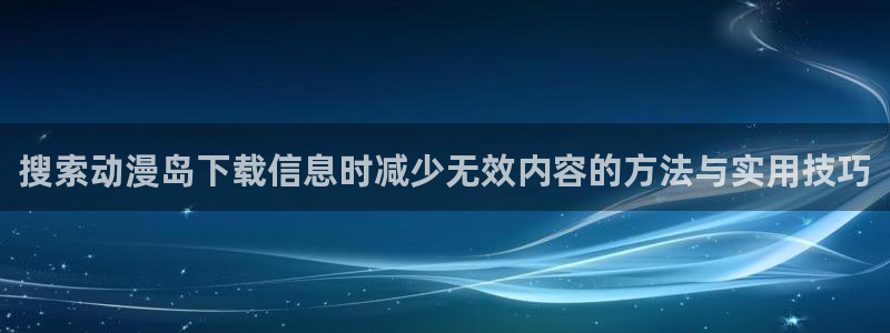 2026虫虫漫画排行榜:搜索动漫岛下载信息时减少无效内容的方法与实用技巧配图