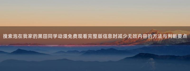 虫虫漫画怎么看:搜索泡在我家的黑田同学动漫免费观看完整版信息时减少无效内容的方法与判断要点配图