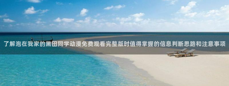 虫虫漫画官网:了解泡在我家的黑田同学动漫免费观看完整版时值得掌握的信息判断思路和注意事项配图