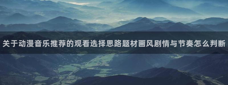 虫虫漫画中文完整版:关于动漫音乐推荐的观看选择思路题材画风剧情与节奏怎么判断配图