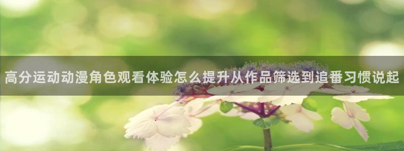 虫虫漫画中文在线:高分运动动漫角色观看体验怎么提升从作品筛选到追番习惯说起配图